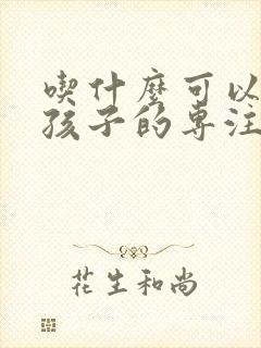 吃什么可以提高孩子的专注力