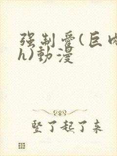 强制爱(巨肉高h)动漫