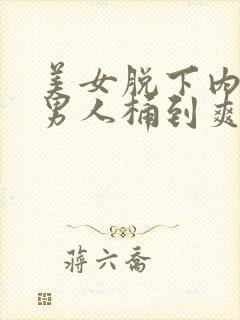 美女脱下内裤让男人桶到爽的视频网站