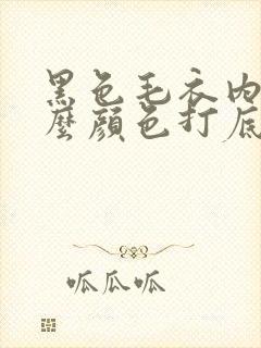 黑色毛衣内搭什么颜色打底衫