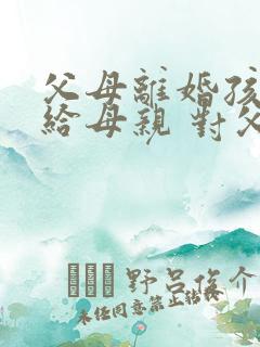 父母离婚孩子判给母亲 对父亲还有赡养义务