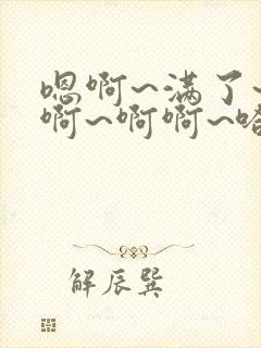 嗯啊~满了~哈啊~啊啊~哈嗯~