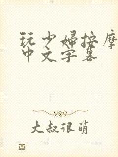 玩少妇按摩技师中文字幕