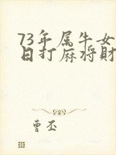 73年属牛女今日打麻将财运