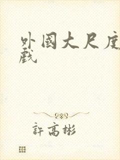 外国大尺度激情戏