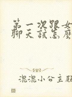 第一次跟女孩子聊天该怎么聊