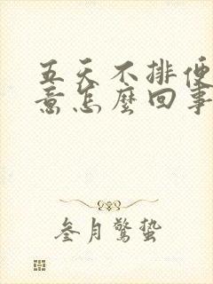 五天不排便没便意怎么回事