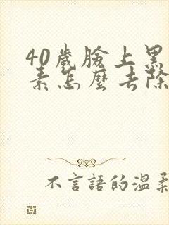 40岁脸上黑色素怎么去除