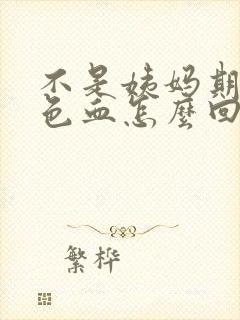 不是姨妈期有褐色血怎么回事