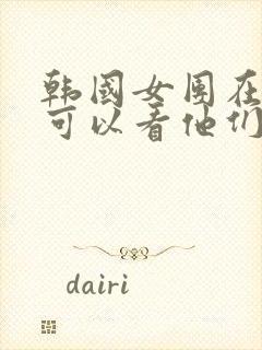 韩国女团在哪里可以看他们跳舞