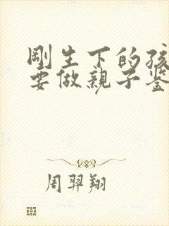 刚生下的孩子需要做亲子鉴定吗