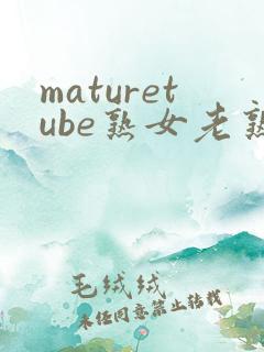 maturetube熟女老熟妇