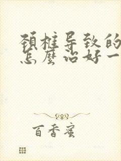 颈椎导致的头晕怎么治好一点