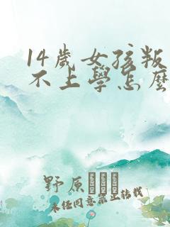 14岁女孩叛逆不上学怎么办