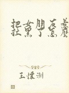 把女朋友惹生气拉黑了怎么办