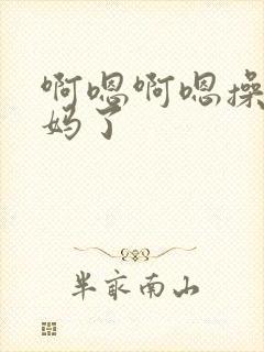 啊嗯啊嗯操死妈妈了