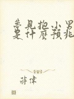 梦见抱小男孩子是什么预兆周公解梦