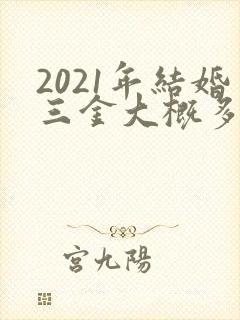 2021年结婚三金大概多少钱