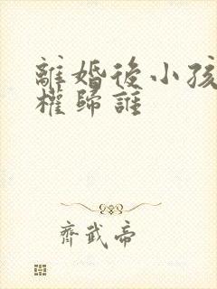 离婚后小孩抚养权归谁