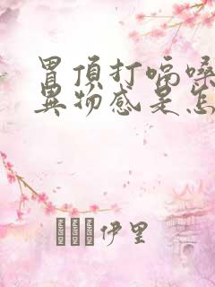 胃顶打嗝嗓子有异物感是怎么回事