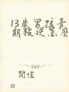 13岁男孩青春期叛逆怎么办