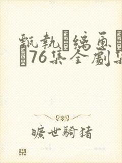 甄执缡恿�76集全剧集