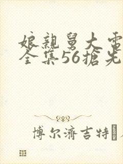 娘亲舅大电视剧全集56抢先看