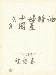 《少妇精油按摩》国产