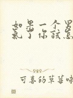 如果一个男人生气了你该怎么去哄她