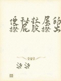 便秘拉屎的时候擦屁股擦出血是怎么回事