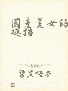 国产美女的胸无遮挡