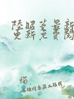 陆昭菱最新章节更新免费阅读小说