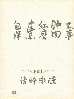 包皮红肿又痛又痒怎么回事