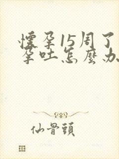 怀孕15周了还孕吐怎么办