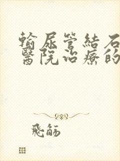 输尿管结石哪家医院治疗的好