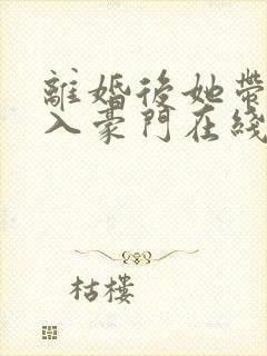 离婚后她带崽嫁入豪门在线短剧