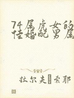 74属虎女的最佳婚配男属相