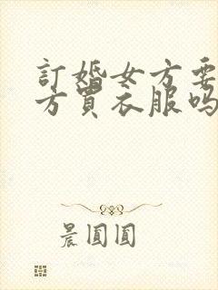 订婚女方要给男方买衣服吗