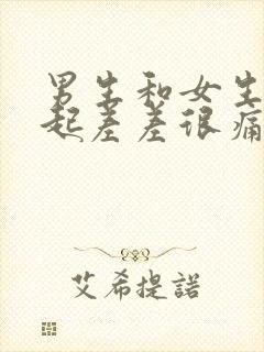 男生和女生在一起差差很痛的视频