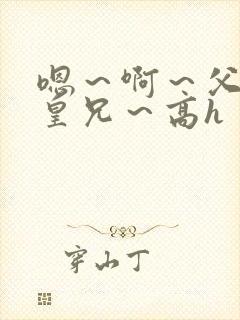 嗯～啊～父皇～皇兄～高h