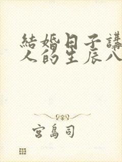 结婚日子讲究两人的生辰八字吗