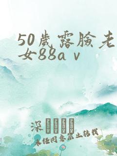 50岁露脸老熟女88aⅴ