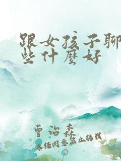 跟女孩子聊天聊些什么好