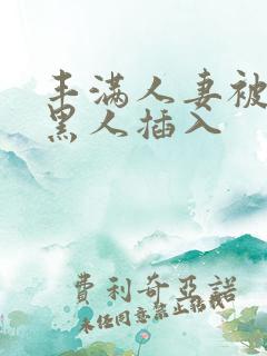 丰满人妻被多个黑人插入