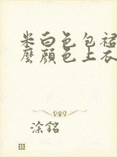 米白色包裙配什么颜色上衣好看