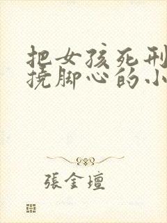 把女孩死刑改成挠脚心的小说