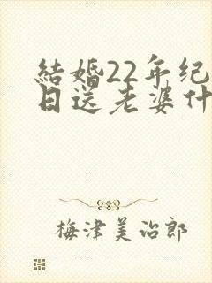 结婚22年纪念日送老婆什么礼物好