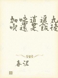 加味逍遥丸饭前吃还是饭后吃