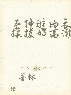 手伸进内衣使劲揉搓奶高潮