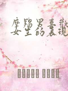 摩羯男喜欢一个女生的表现